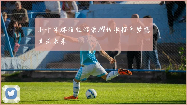 七十年辉煌征程荣耀传承橙色梦想共筑未来