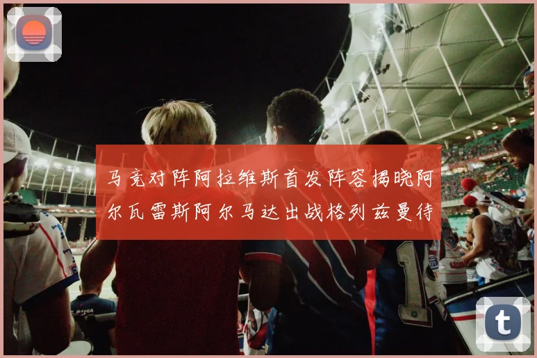 马竞对阵阿拉维斯首发阵容揭晓阿尔瓦雷斯阿尔马达出战格列兹曼待命