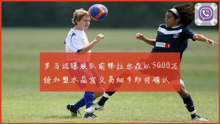 罗马诺曝狼队前锋拉尔森以5000万镑加盟水晶宫交易细节即将确认