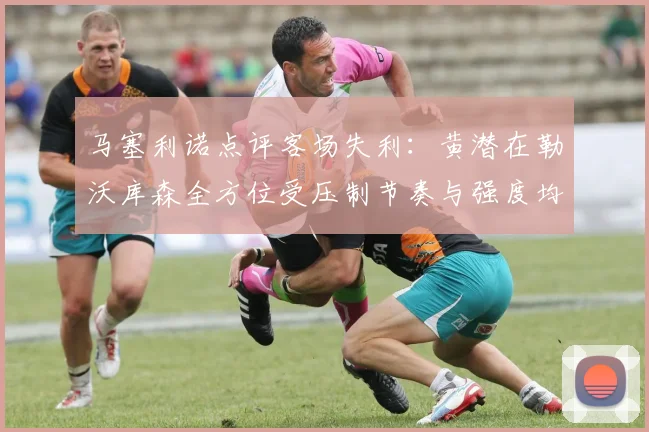 马塞利诺点评客场失利：黄潜在勒沃库森全方位受压制节奏与强度均不敌对手