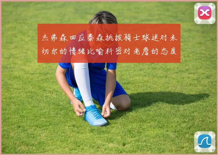 杰弗森回应泰森挑拨骑士球迷对米切尔的情绪比喻科密对老詹的态度