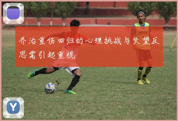 乔治重伤回归的心理挑战与失望反思需引起重视