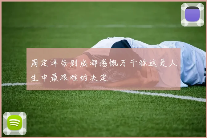 周定洋告别成都感慨万千称这是人生中最艰难的决定