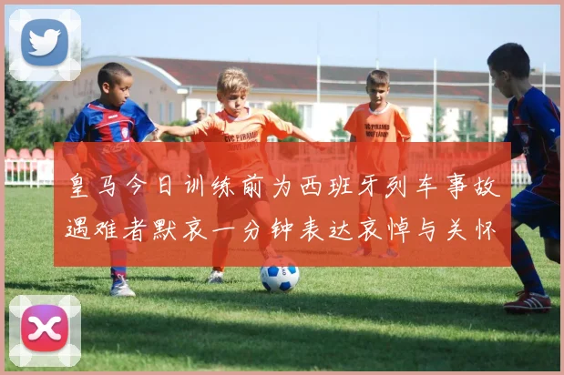 皇马今日训练前为西班牙列车事故遇难者默哀一分钟表达哀悼与关怀