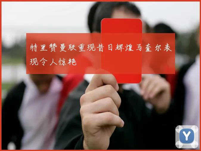 特里赞曼联重现昔日辉煌马奎尔表现令人惊艳