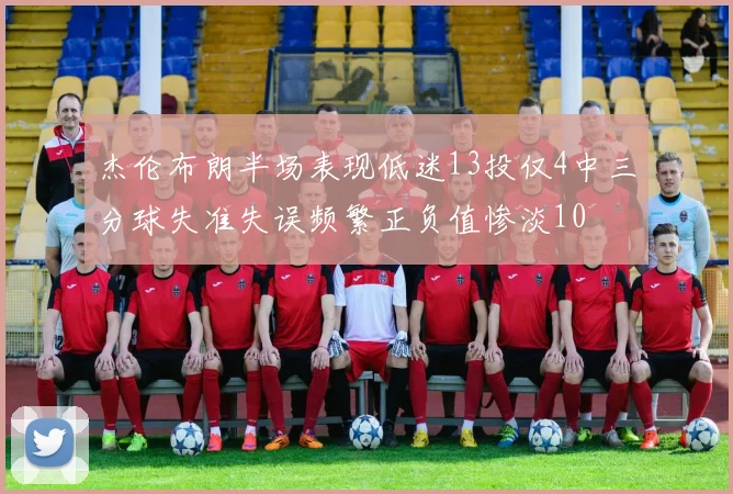 杰伦布朗半场表现低迷13投仅4中三分球失准失误频繁正负值惨淡10