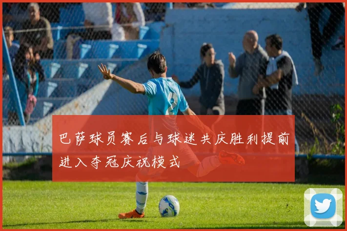 巴萨球员赛后与球迷共庆胜利提前进入夺冠庆祝模式