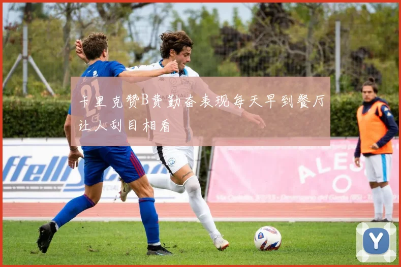 卡里克赞B费勤奋表现每天早到餐厅让人刮目相看