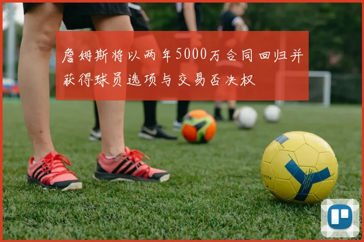 詹姆斯将以两年5000万合同回归并获得球员选项与交易否决权
