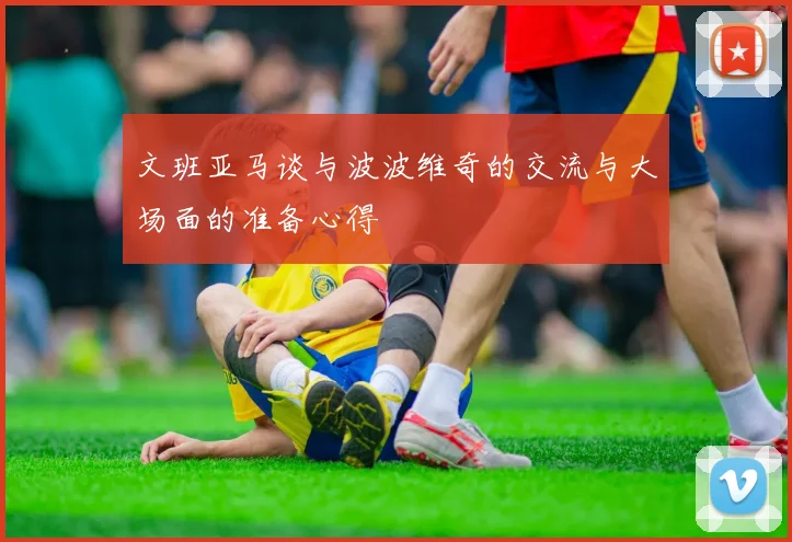 文班亚马谈与波波维奇的交流与大场面的准备心得