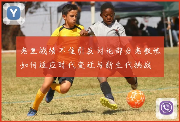 老里战绩不佳引发讨论部分老教练如何适应时代变迁与新生代挑战