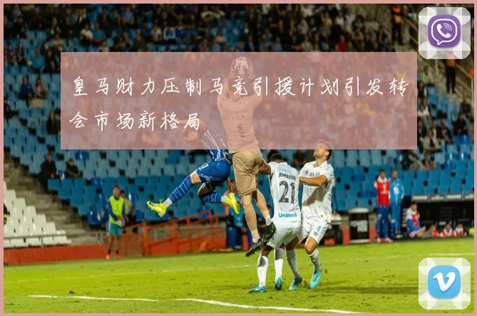 皇马财力压制马竞引援计划引发转会市场新格局