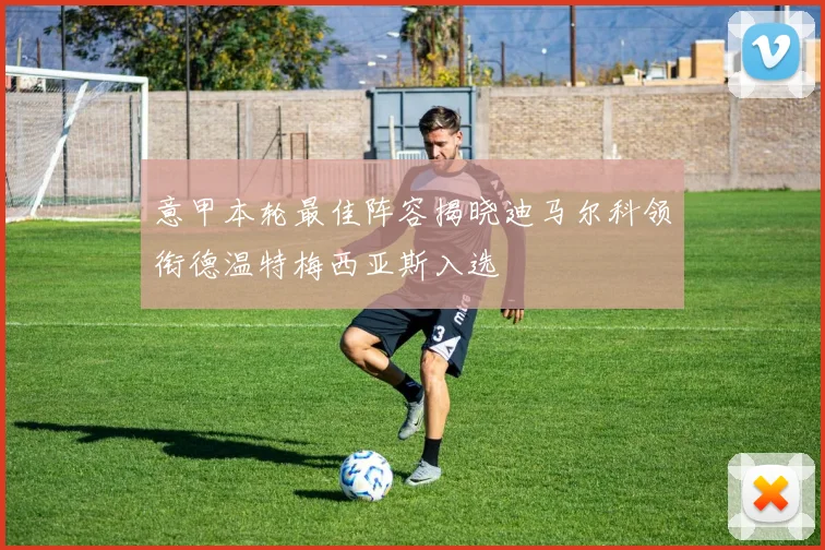 意甲本轮最佳阵容揭晓迪马尔科领衔德温特梅西亚斯入选