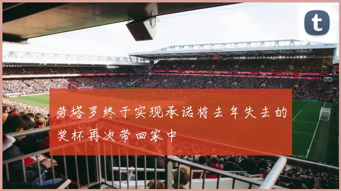 劳塔罗终于实现承诺将去年失去的奖杯再次带回家中