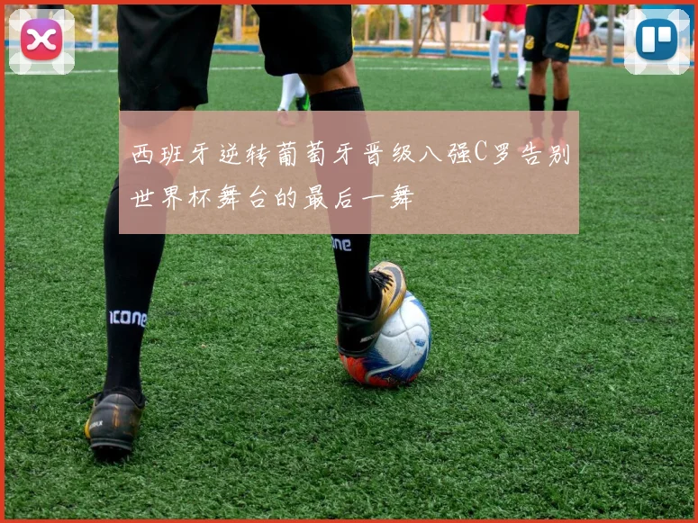 西班牙逆转葡萄牙晋级八强C罗告别世界杯舞台的最后一舞