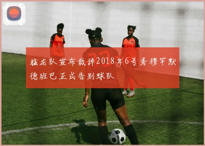 猛龙队宣布裁掉2018年6号秀穆罕默德班巴正式告别球队