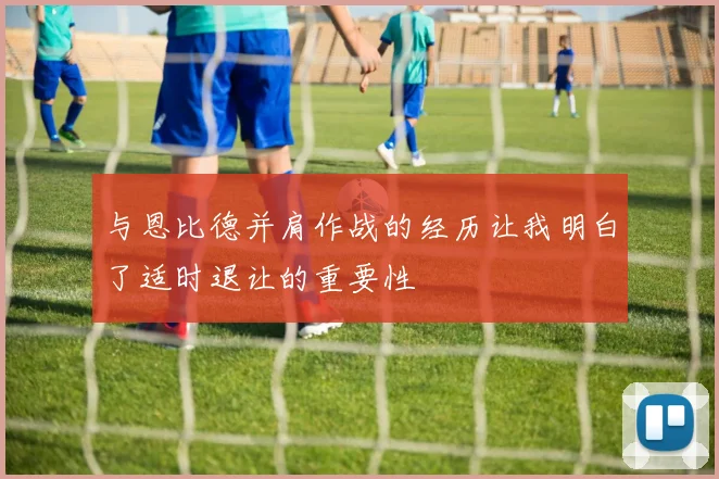 与恩比德并肩作战的经历让我明白了适时退让的重要性