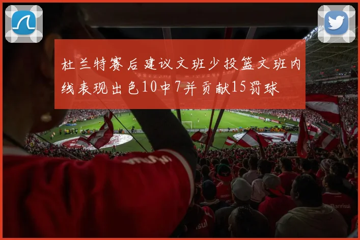 杜兰特赛后建议文班少投篮文班内线表现出色10中7并贡献15罚球