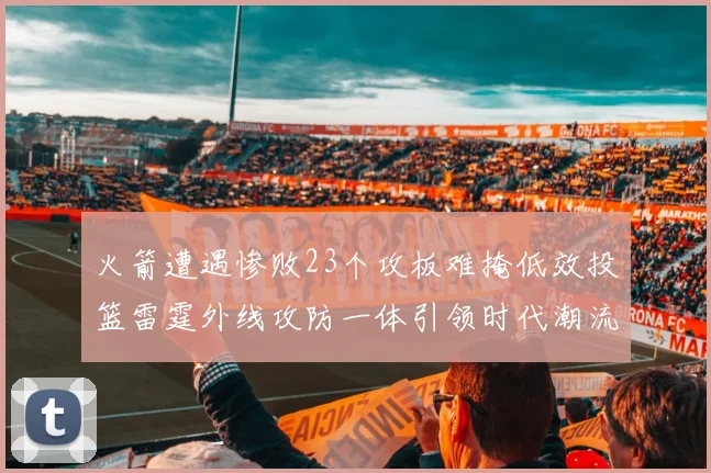 火箭遭遇惨败23个攻板难掩低效投篮雷霆外线攻防一体引领时代潮流