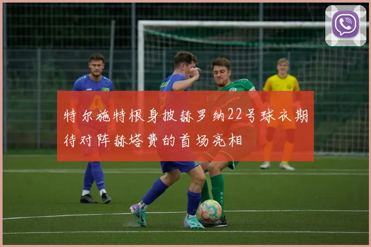 特尔施特根身披赫罗纳22号球衣期待对阵赫塔费的首场亮相