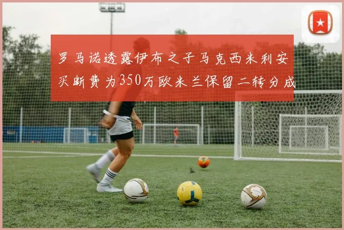 罗马诺透露伊布之子马克西米利安买断费为350万欧米兰保留二转分成