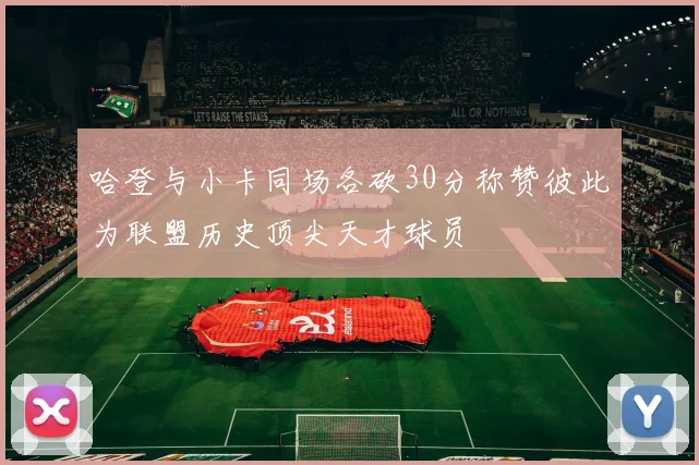 哈登与小卡同场各砍30分称赞彼此为联盟历史顶尖天才球员