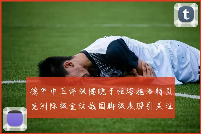 德甲中卫评级揭晓于帕塔施洛特贝克洲际级金玟哉国脚级表现引关注