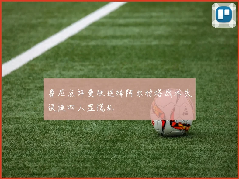 鲁尼点评曼联逆转阿尔特塔战术失误换四人显慌乱