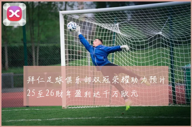 拜仁足球俱乐部双冠荣耀助力预计25至26财年盈利达千万欧元