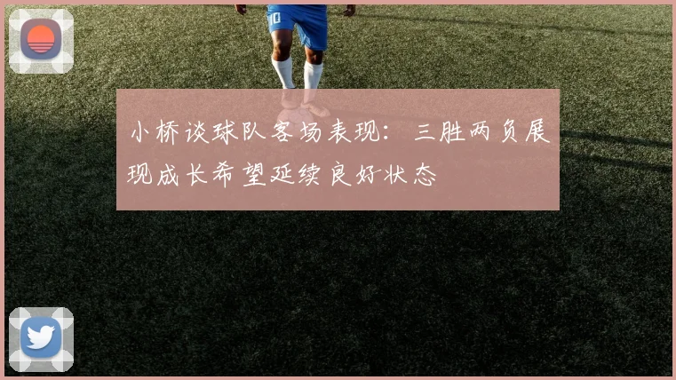 小桥谈球队客场表现：三胜两负展现成长希望延续良好状态